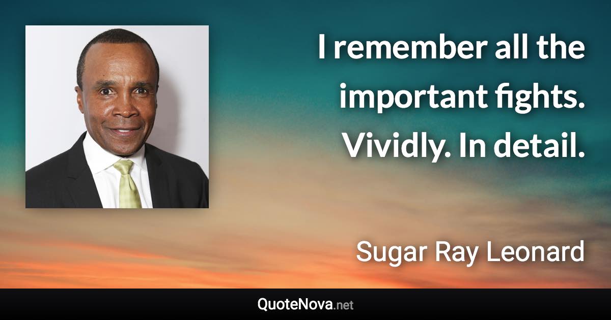 I remember all the important fights. Vividly. In detail. - Sugar Ray Leonard quote