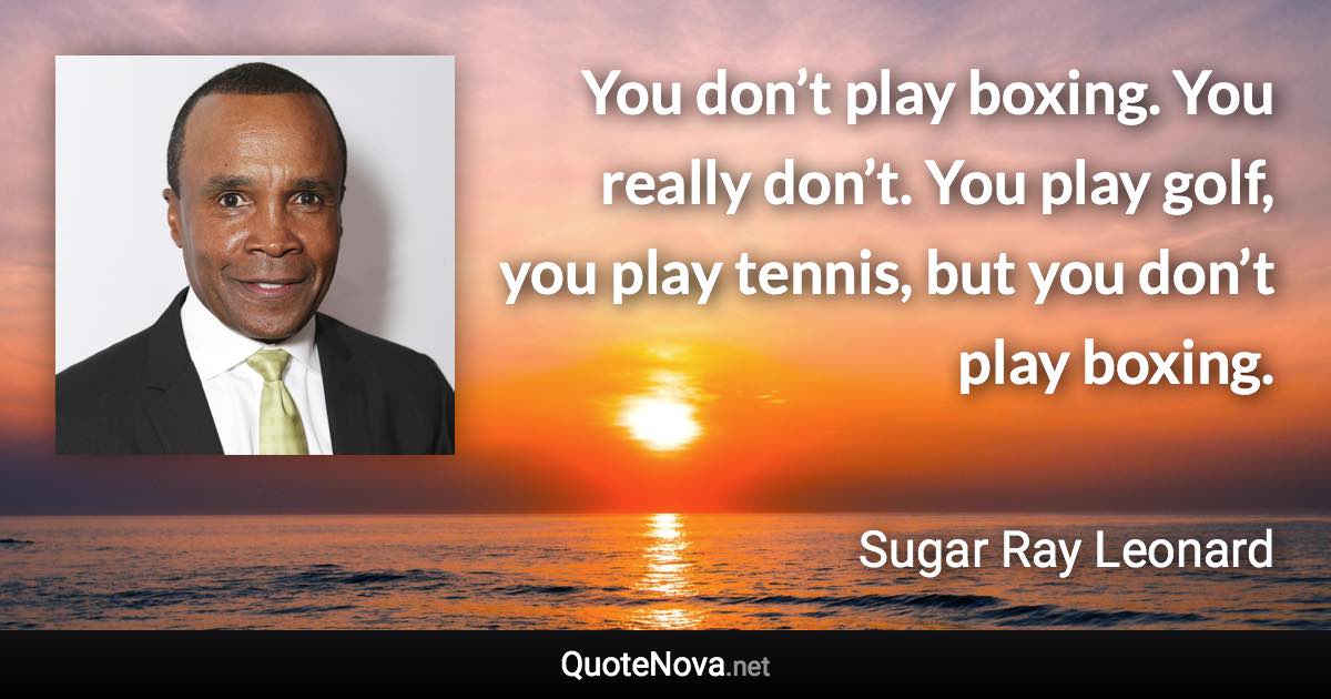 You don’t play boxing. You really don’t. You play golf, you play tennis, but you don’t play boxing. - Sugar Ray Leonard quote