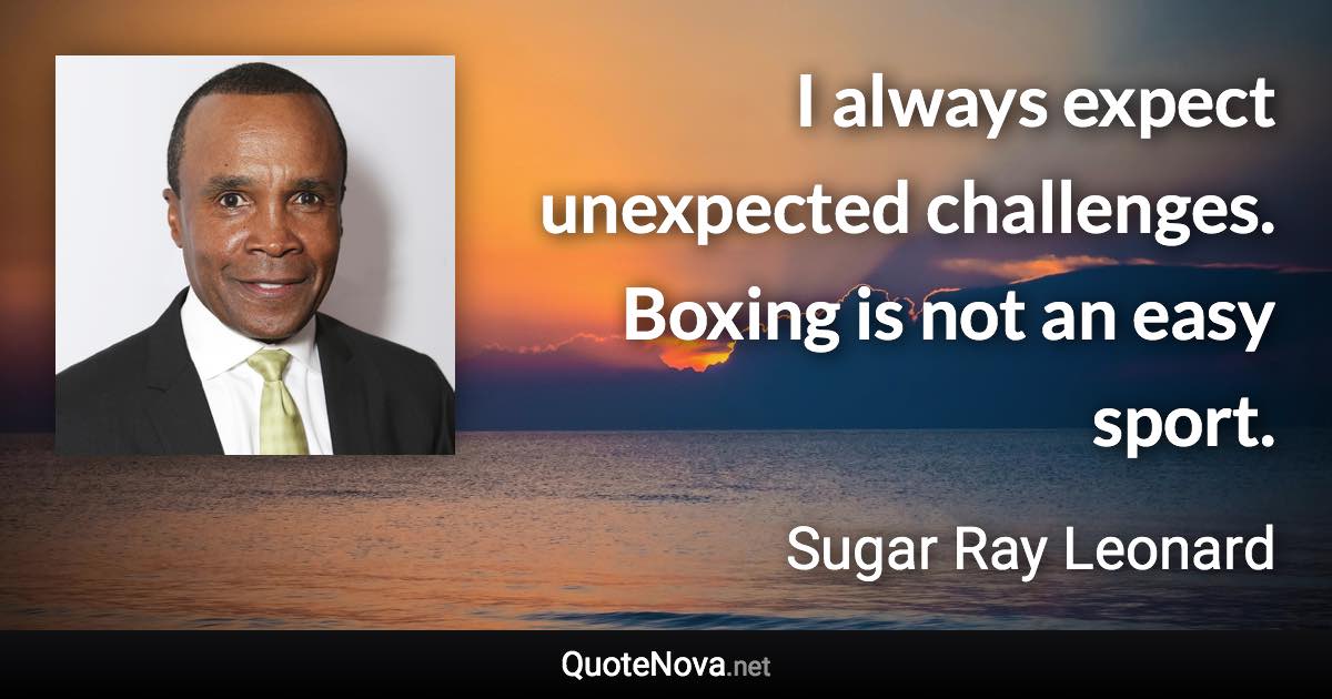 I always expect unexpected challenges. Boxing is not an easy sport. - Sugar Ray Leonard quote