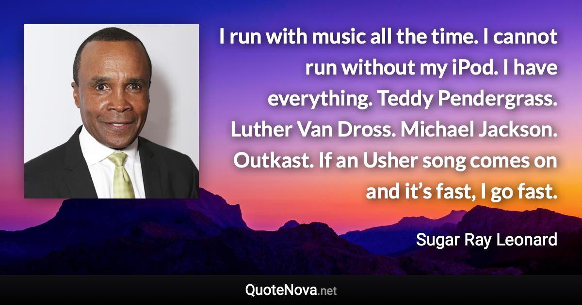 I run with music all the time. I cannot run without my iPod. I have everything. Teddy Pendergrass. Luther Van Dross. Michael Jackson. Outkast. If an Usher song comes on and it’s fast, I go fast. - Sugar Ray Leonard quote