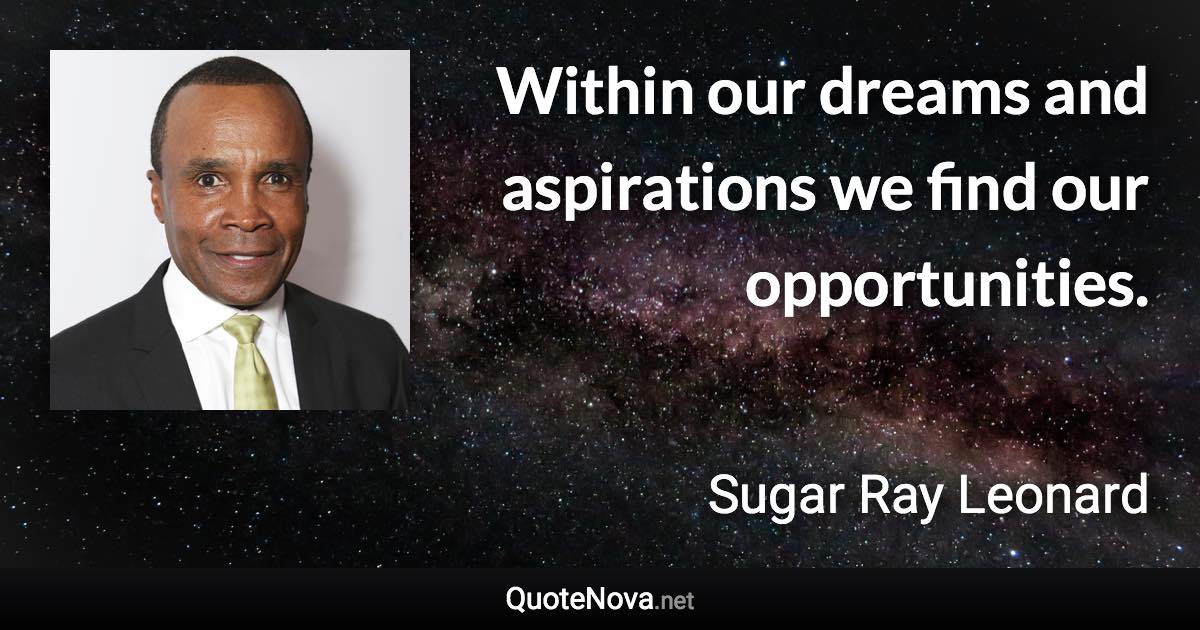 Within our dreams and aspirations we find our opportunities. - Sugar Ray Leonard quote