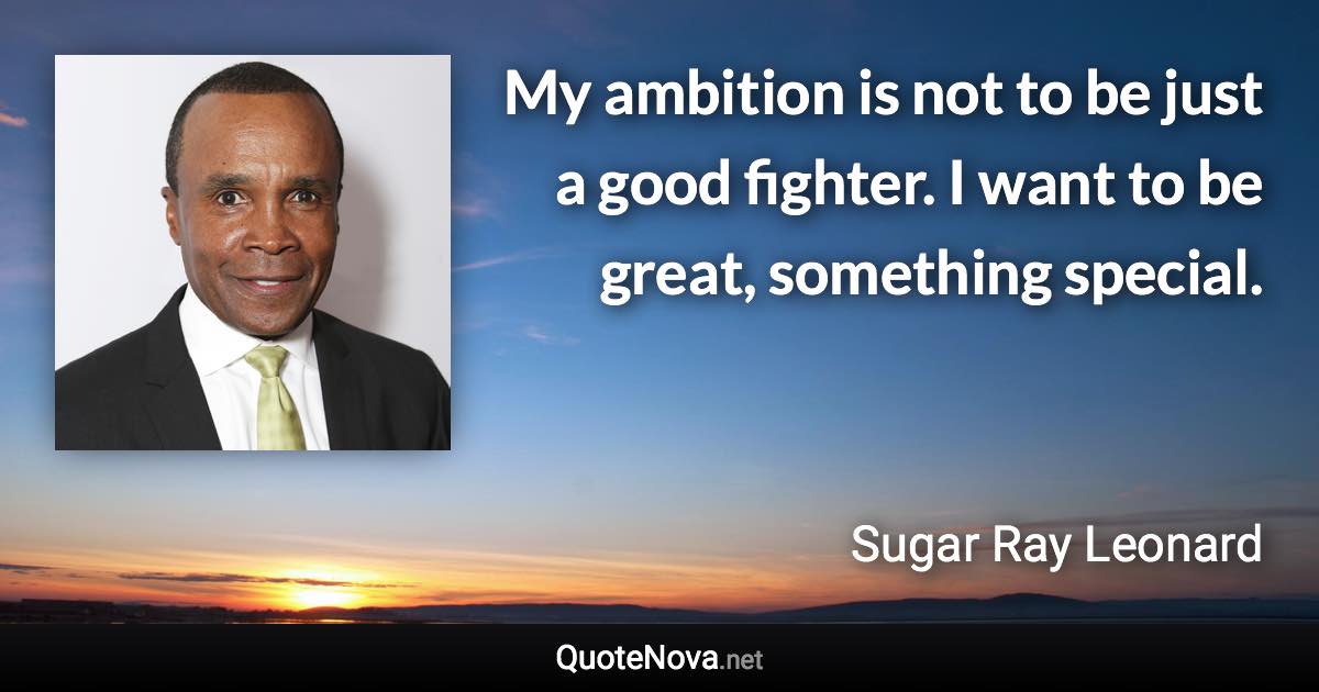 My ambition is not to be just a good fighter. I want to be great, something special. - Sugar Ray Leonard quote