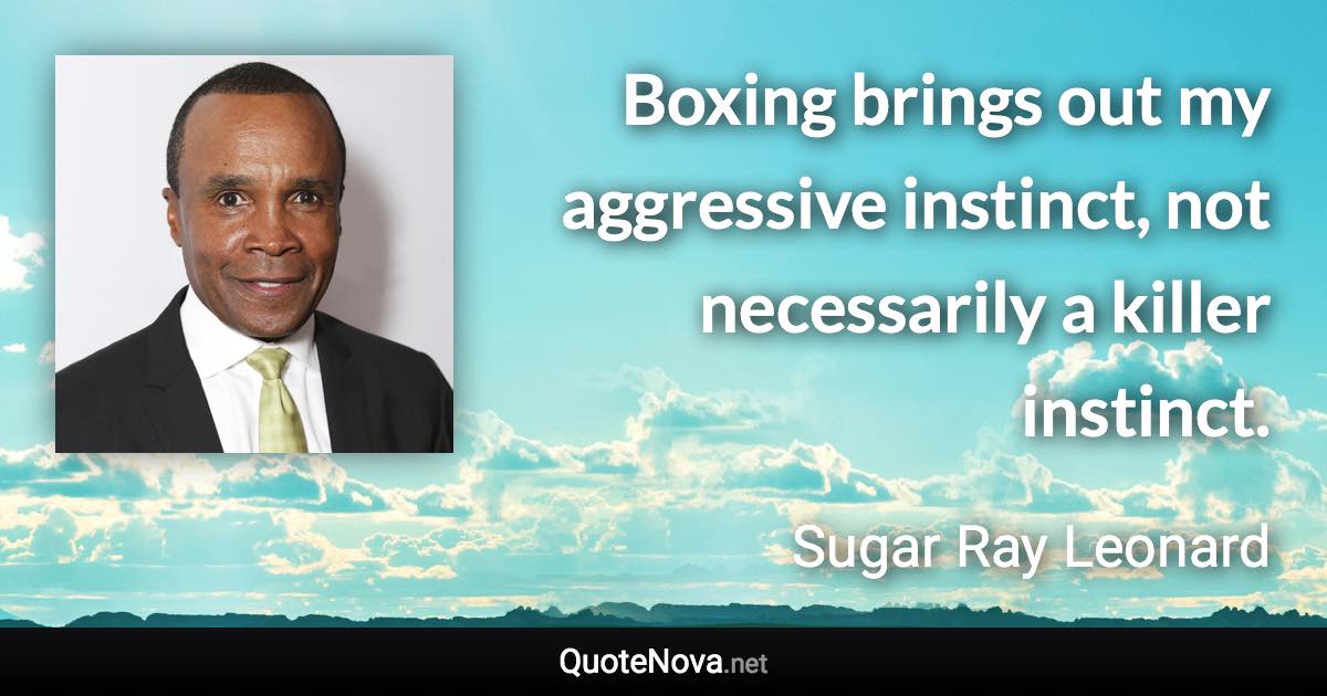 Boxing brings out my aggressive instinct, not necessarily a killer instinct. - Sugar Ray Leonard quote