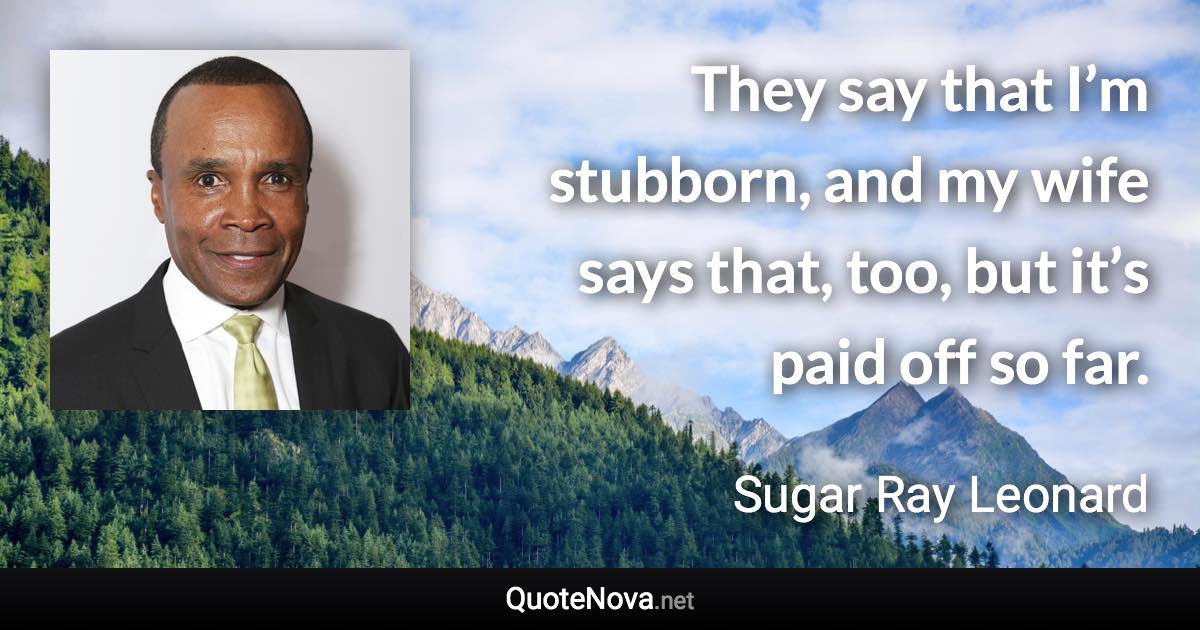 They say that I’m stubborn, and my wife says that, too, but it’s paid off so far. - Sugar Ray Leonard quote