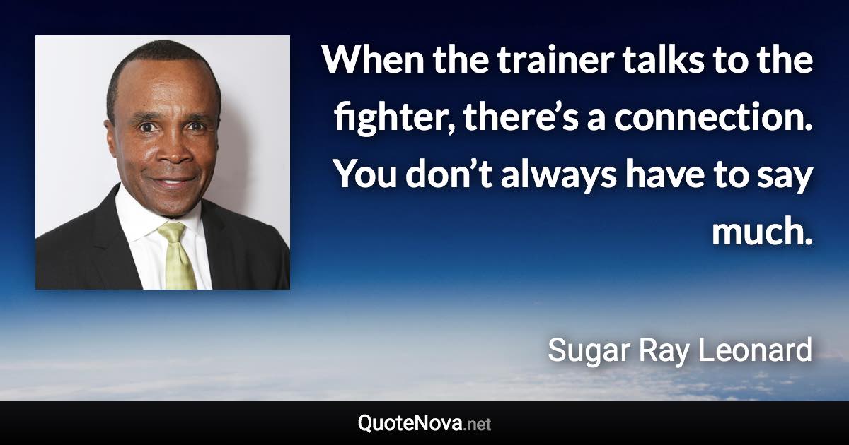 When the trainer talks to the fighter, there’s a connection. You don’t always have to say much. - Sugar Ray Leonard quote