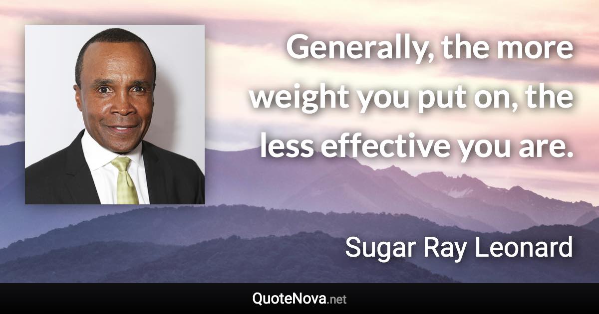 Generally, the more weight you put on, the less effective you are. - Sugar Ray Leonard quote