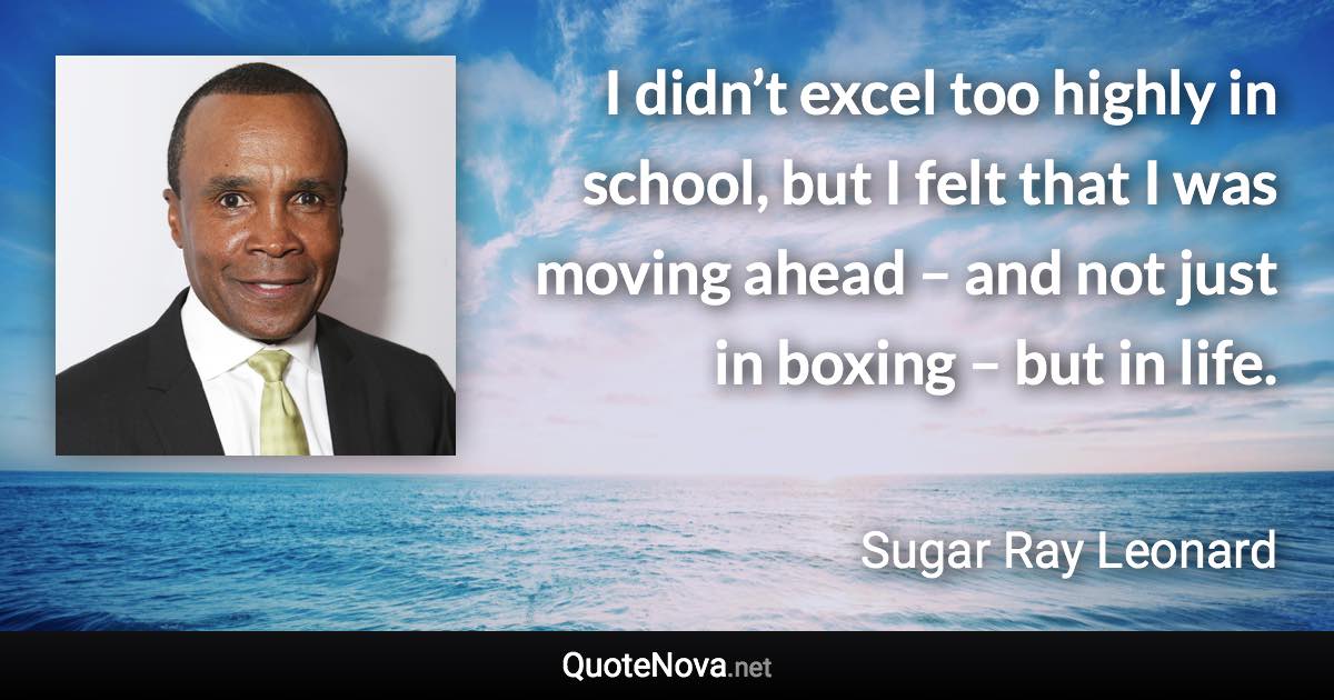 I didn’t excel too highly in school, but I felt that I was moving ahead – and not just in boxing – but in life. - Sugar Ray Leonard quote