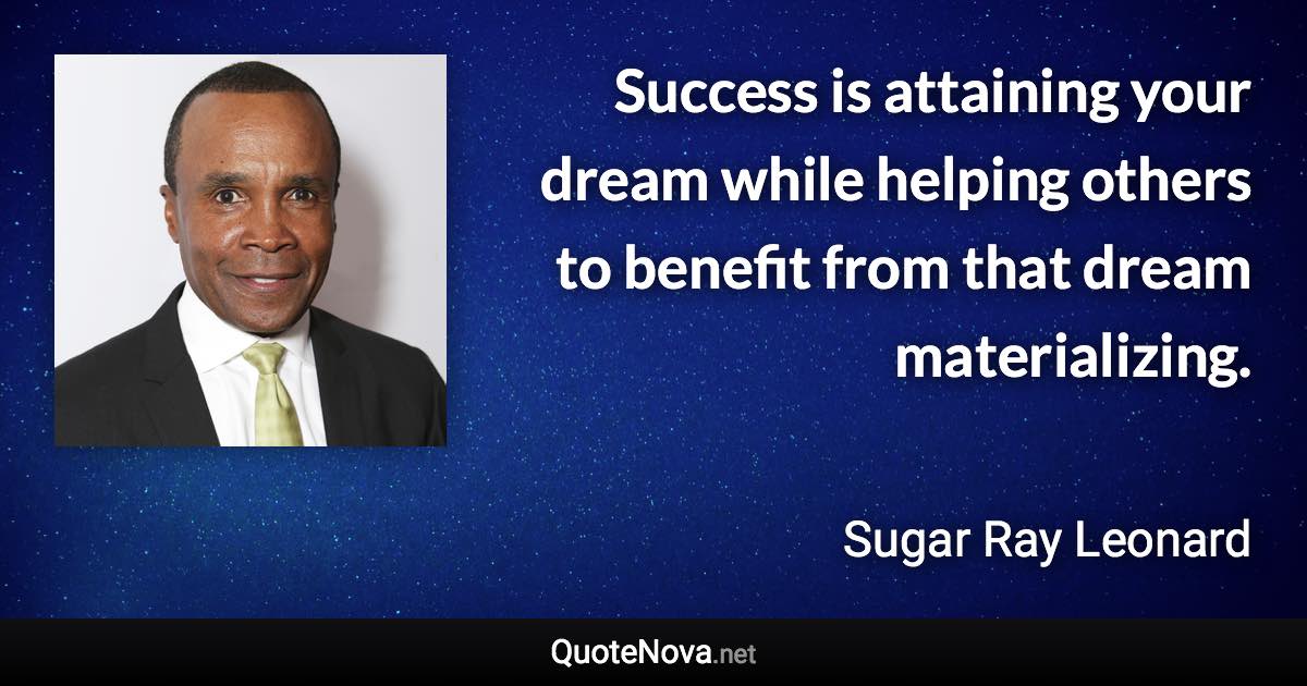 Success is attaining your dream while helping others to benefit from that dream materializing. - Sugar Ray Leonard quote