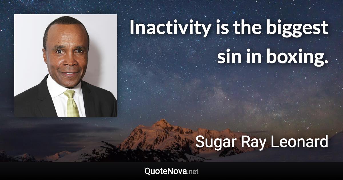 Inactivity is the biggest sin in boxing. - Sugar Ray Leonard quote