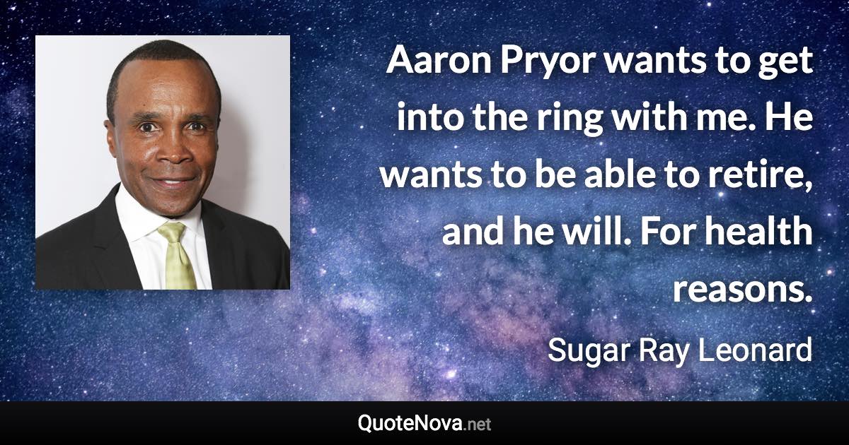 Aaron Pryor wants to get into the ring with me. He wants to be able to retire, and he will. For health reasons. - Sugar Ray Leonard quote