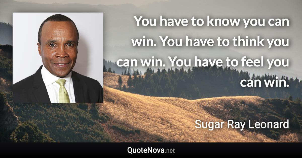 You have to know you can win. You have to think you can win. You have to feel you can win. - Sugar Ray Leonard quote