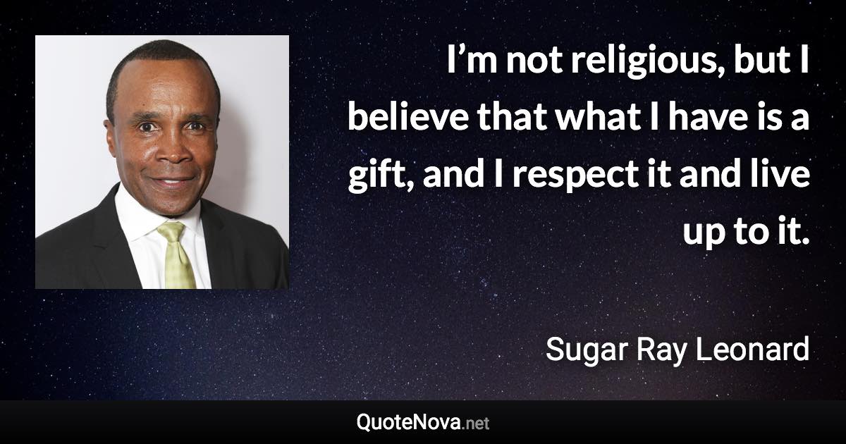 I’m not religious, but I believe that what I have is a gift, and I respect it and live up to it. - Sugar Ray Leonard quote
