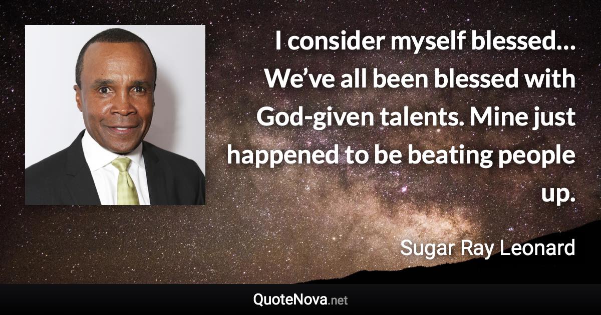 I consider myself blessed… We’ve all been blessed with God-given talents. Mine just happened to be beating people up. - Sugar Ray Leonard quote