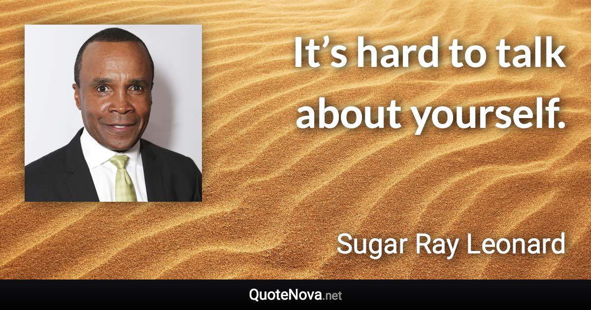 It’s hard to talk about yourself. - Sugar Ray Leonard quote