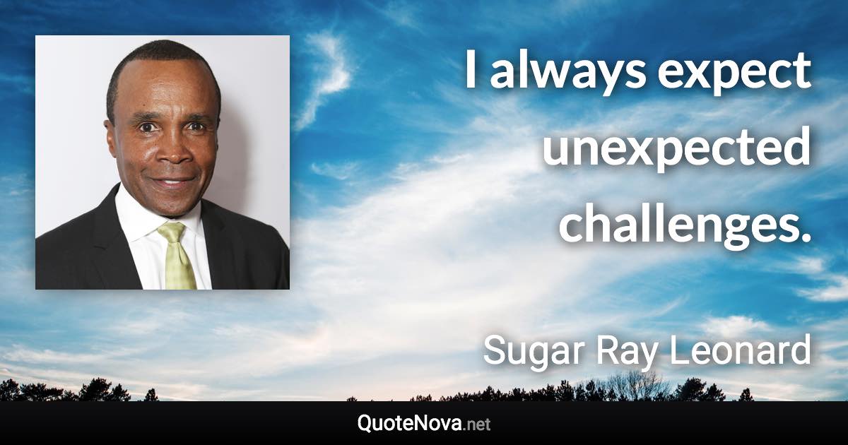 I always expect unexpected challenges. - Sugar Ray Leonard quote