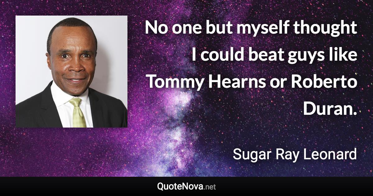 No one but myself thought I could beat guys like Tommy Hearns or Roberto Duran. - Sugar Ray Leonard quote