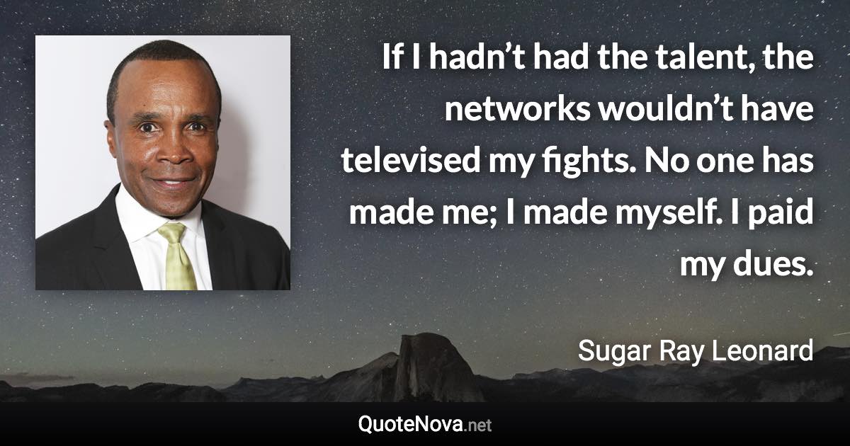 If I hadn’t had the talent, the networks wouldn’t have televised my fights. No one has made me; I made myself. I paid my dues. - Sugar Ray Leonard quote