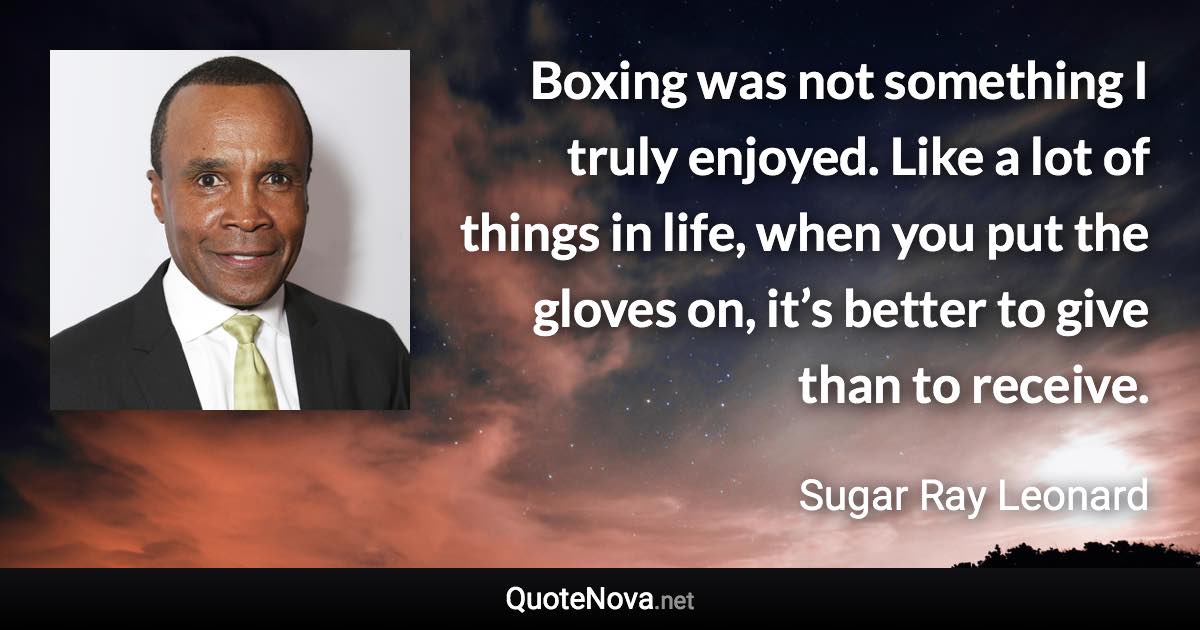 Boxing was not something I truly enjoyed. Like a lot of things in life, when you put the gloves on, it’s better to give than to receive. - Sugar Ray Leonard quote