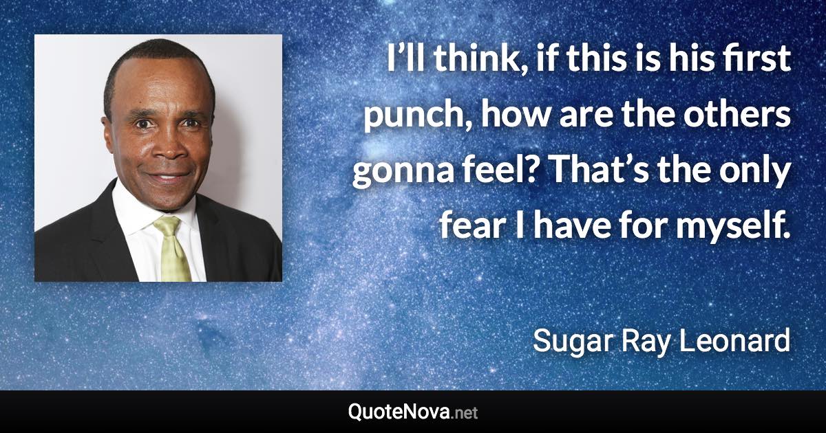 I’ll think, if this is his first punch, how are the others gonna feel? That’s the only fear I have for myself. - Sugar Ray Leonard quote