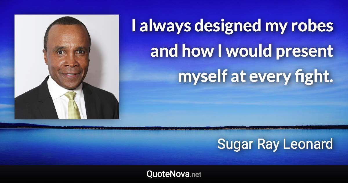 I always designed my robes and how I would present myself at every fight. - Sugar Ray Leonard quote