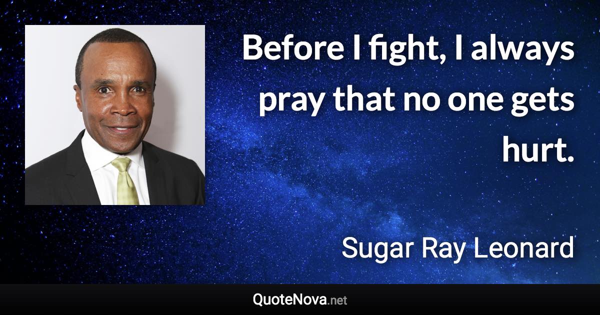 Before I fight, I always pray that no one gets hurt. - Sugar Ray Leonard quote