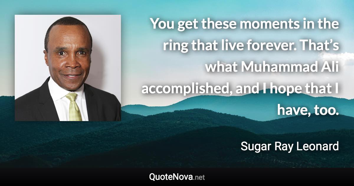 You get these moments in the ring that live forever. That’s what Muhammad Ali accomplished, and I hope that I have, too. - Sugar Ray Leonard quote