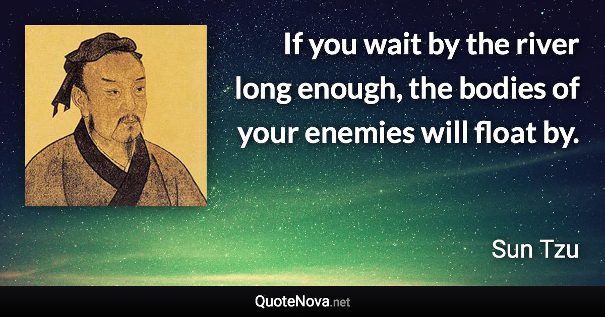 If you wait by the river long enough, the bodies of your enemies will float by. - Sun Tzu quote