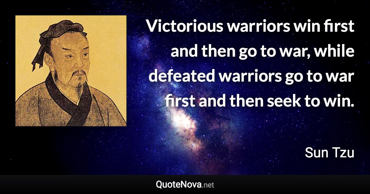 Victorious warriors win first and then go to war, while defeated warriors go to war first and then seek to win. - Sun Tzu quote