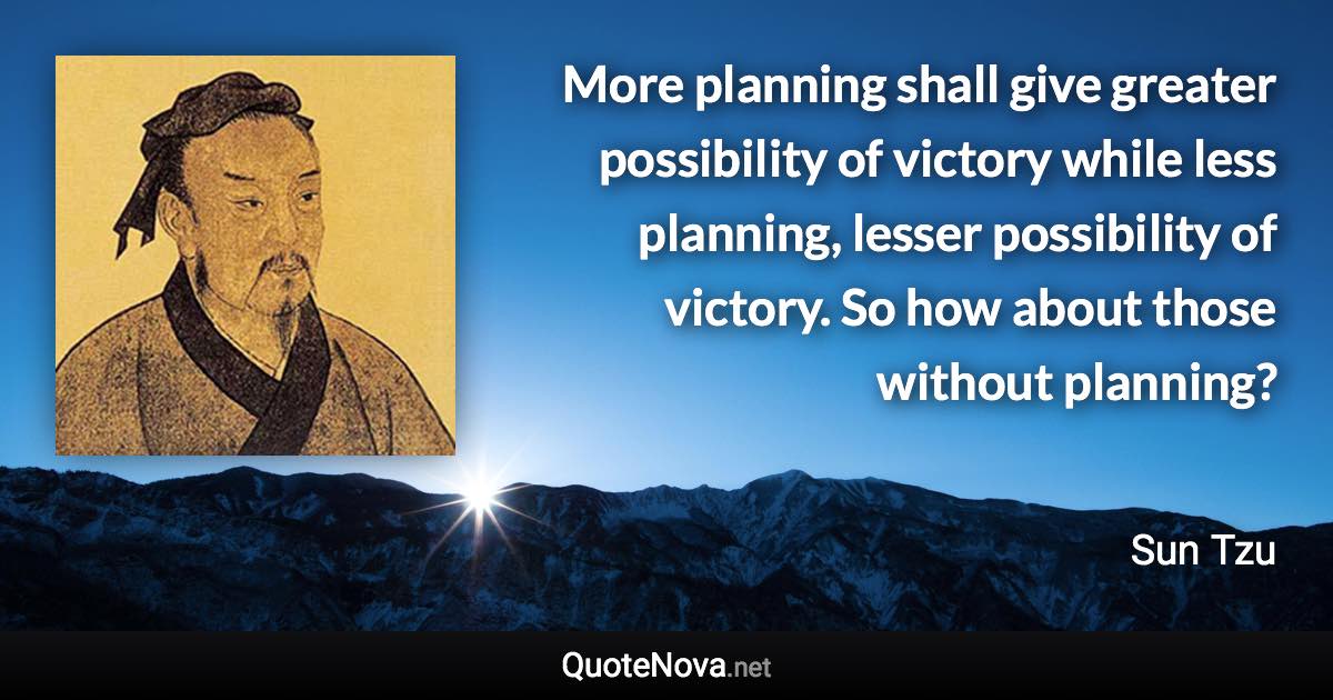 More planning shall give greater possibility of victory while less planning, lesser possibility of victory. So how about those without planning? - Sun Tzu quote