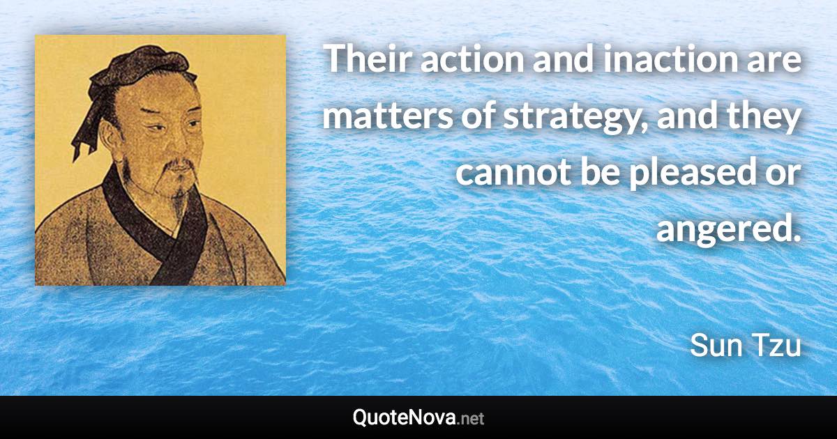 Their action and inaction are matters of strategy, and they cannot be pleased or angered. - Sun Tzu quote