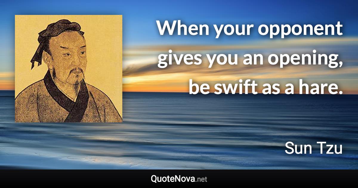 When your opponent gives you an opening, be swift as a hare. - Sun Tzu quote