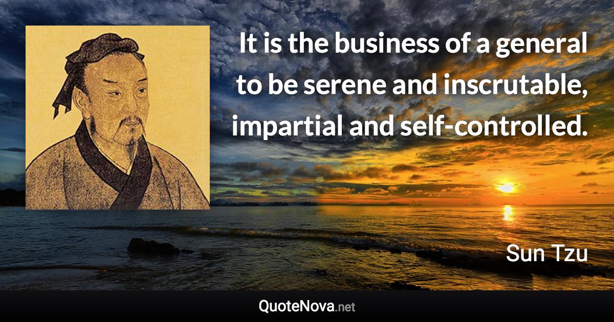 It is the business of a general to be serene and inscrutable, impartial and self-controlled. - Sun Tzu quote