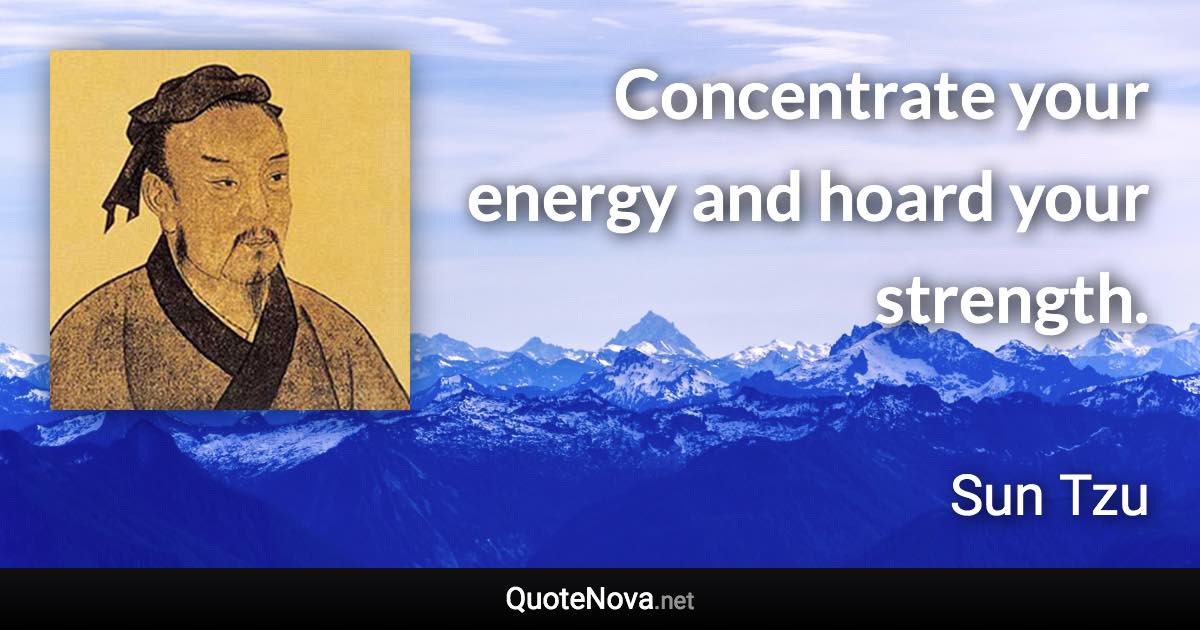 Concentrate your energy and hoard your strength. - Sun Tzu quote