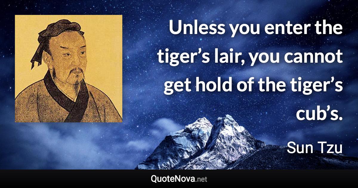 Unless you enter the tiger’s lair, you cannot get hold of the tiger’s cub’s. - Sun Tzu quote