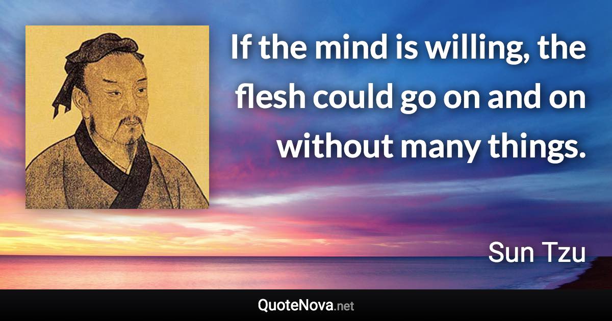 If the mind is willing, the flesh could go on and on without many things. - Sun Tzu quote