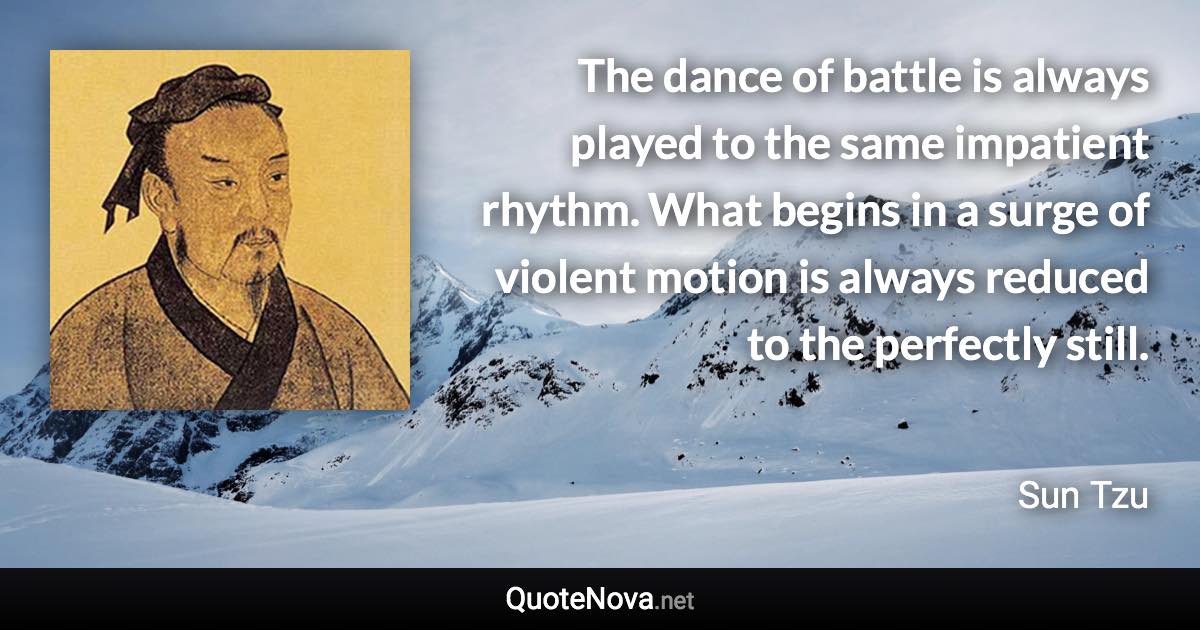 The dance of battle is always played to the same impatient rhythm. What begins in a surge of violent motion is always reduced to the perfectly still. - Sun Tzu quote