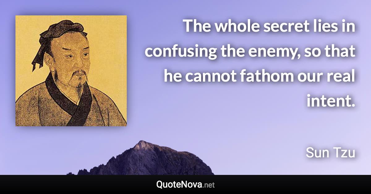 The whole secret lies in confusing the enemy, so that he cannot fathom our real intent. - Sun Tzu quote