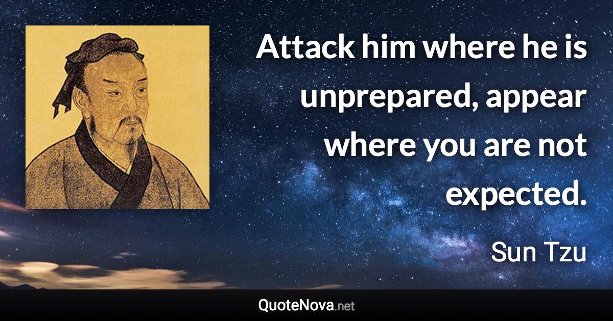 Attack him where he is unprepared, appear where you are not expected. - Sun Tzu quote