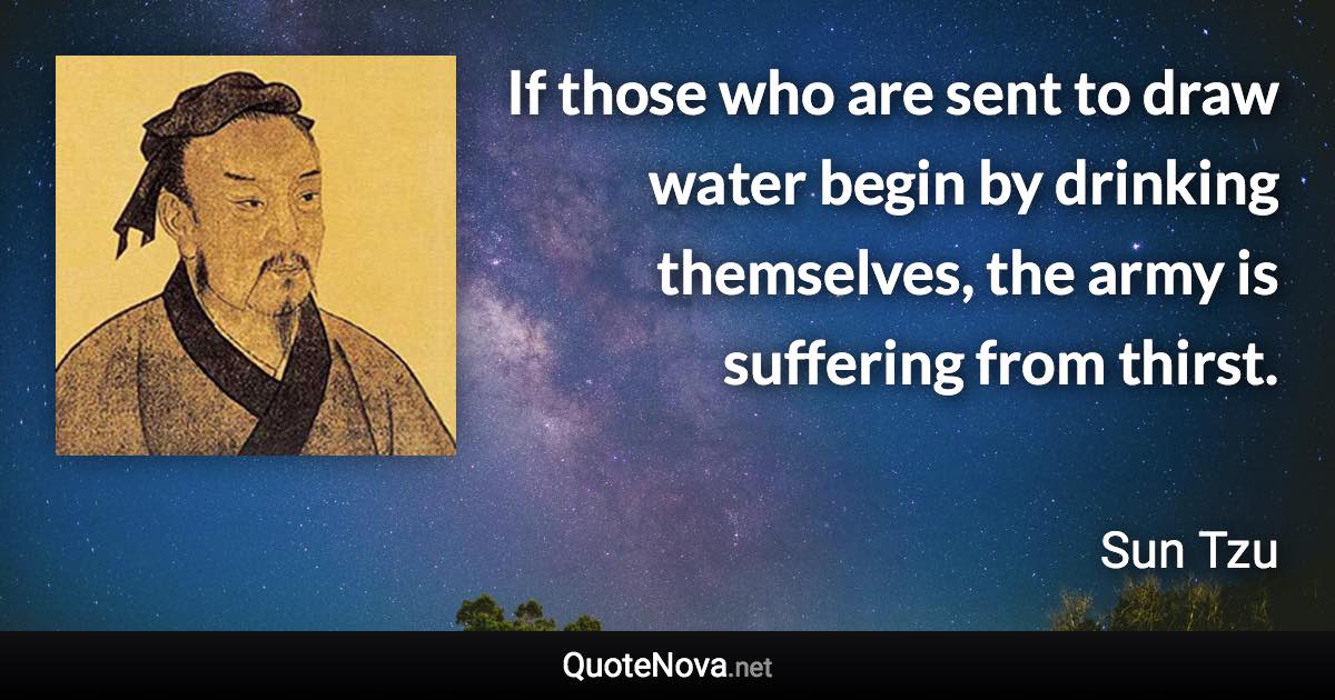 If those who are sent to draw water begin by drinking themselves, the army is suffering from thirst. - Sun Tzu quote