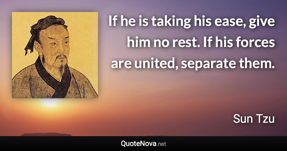 If he is taking his ease, give him no rest. If his forces are united, separate them. - Sun Tzu quote