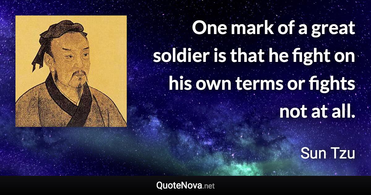 One mark of a great soldier is that he fight on his own terms or fights not at all. - Sun Tzu quote