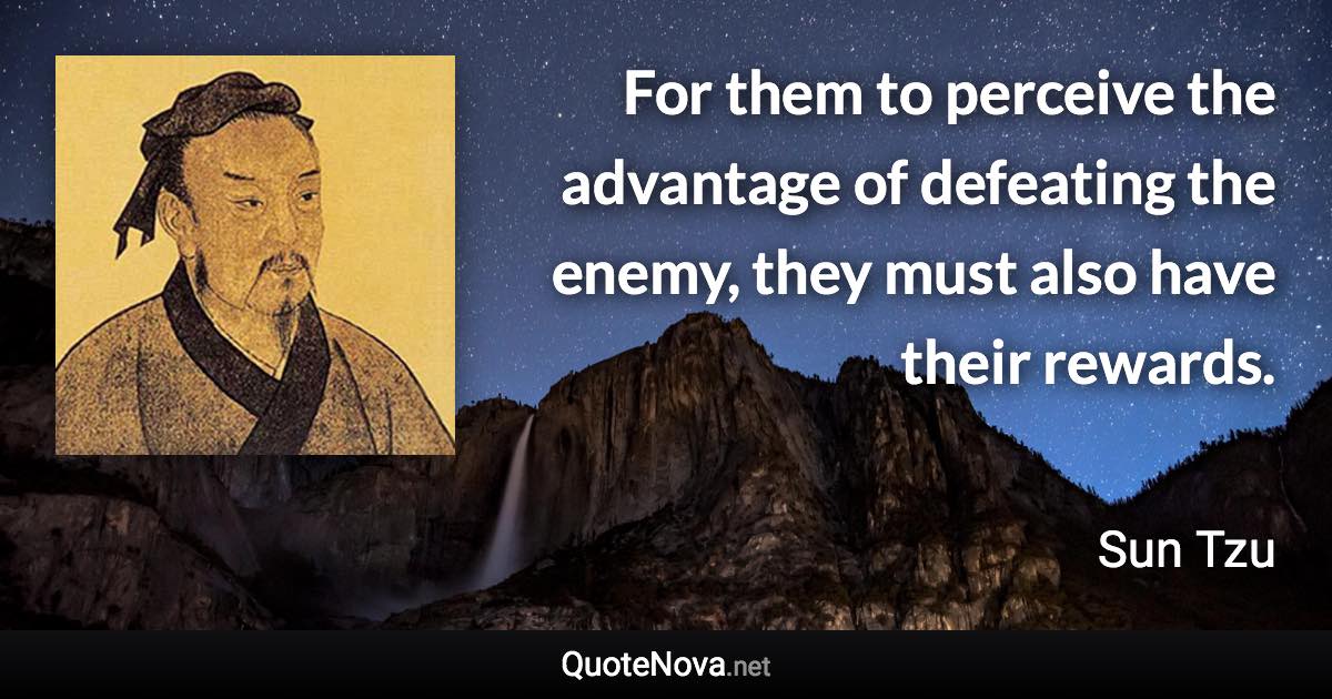 For them to perceive the advantage of defeating the enemy, they must also have their rewards. - Sun Tzu quote