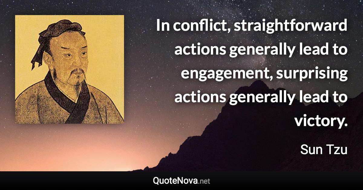 In conflict, straightforward actions generally lead to engagement, surprising actions generally lead to victory. - Sun Tzu quote