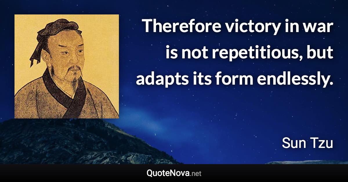 Therefore victory in war is not repetitious, but adapts its form endlessly. - Sun Tzu quote