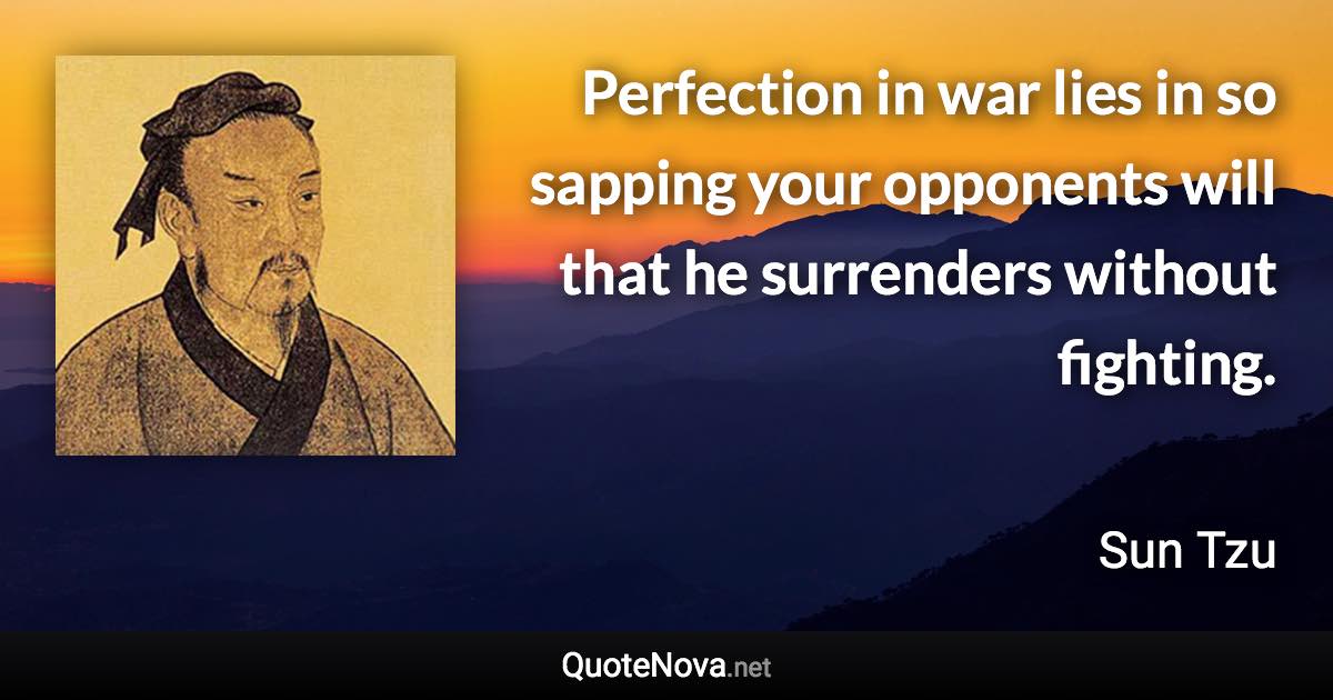 Perfection in war lies in so sapping your opponents will that he surrenders without fighting. - Sun Tzu quote