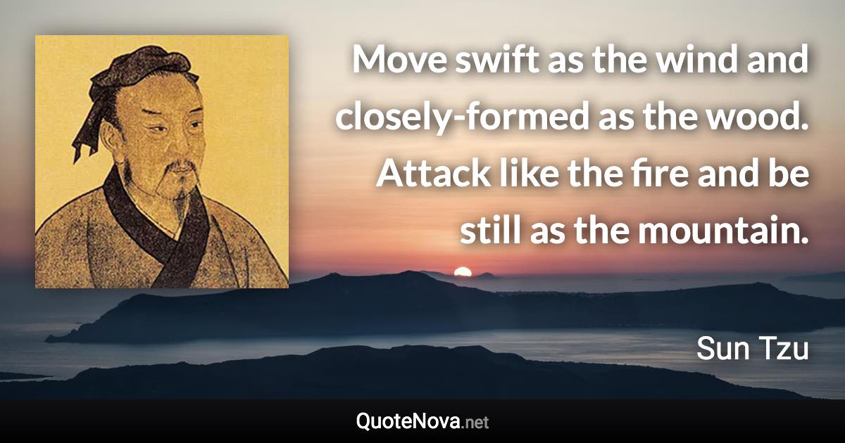 Move swift as the wind and closely-formed as the wood. Attack like the fire and be still as the mountain. - Sun Tzu quote