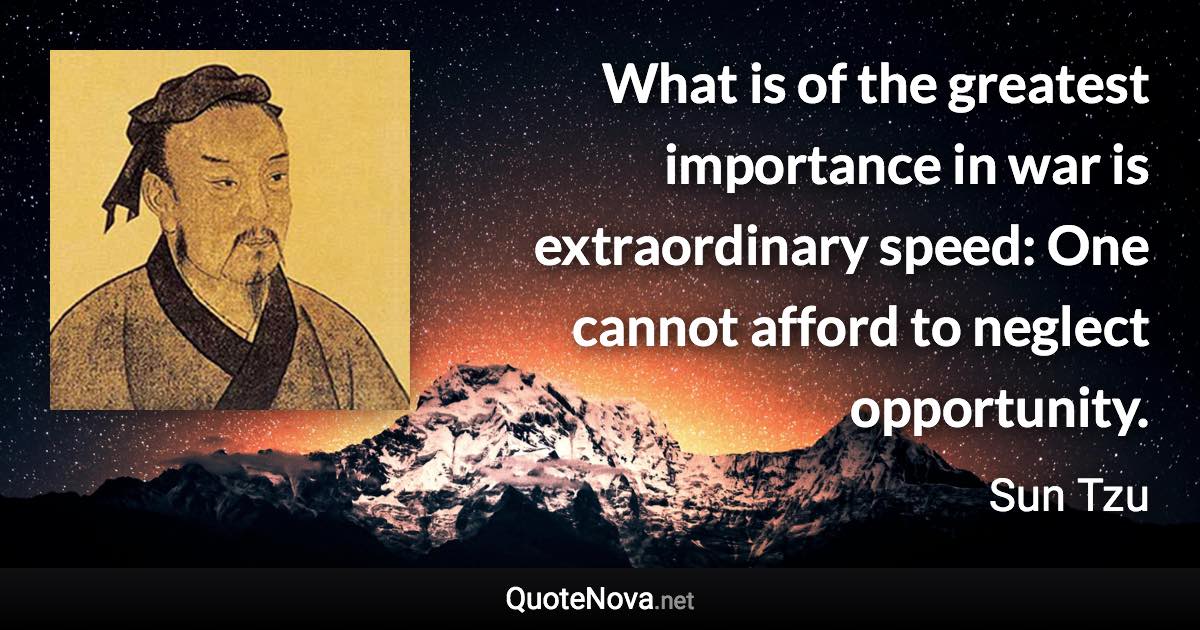 What is of the greatest importance in war is extraordinary speed: One cannot afford to neglect opportunity. - Sun Tzu quote