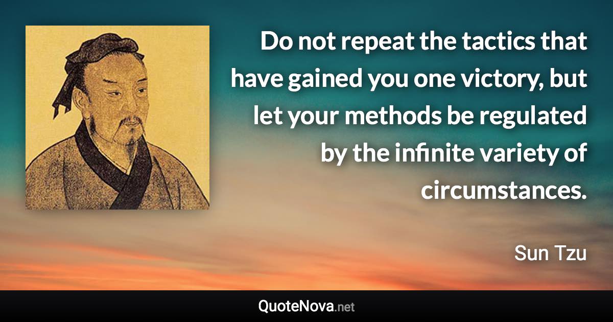 Do not repeat the tactics that have gained you one victory, but let your methods be regulated by the infinite variety of circumstances. - Sun Tzu quote