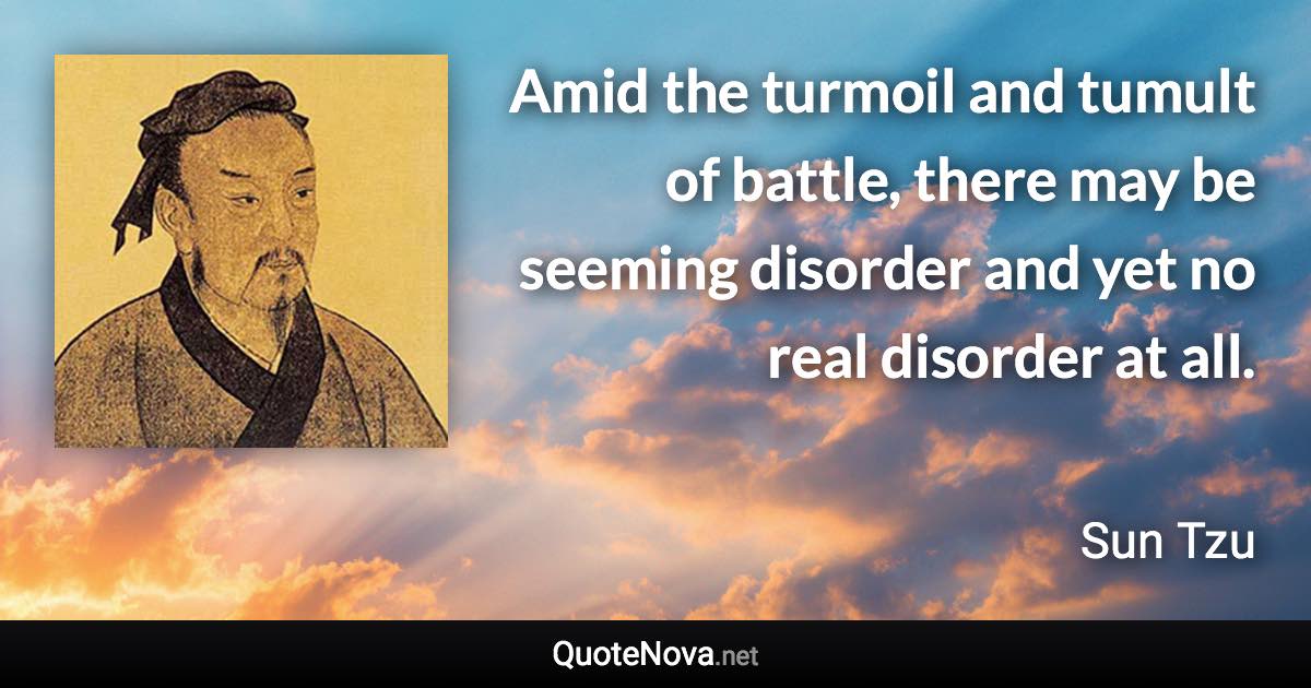 Amid the turmoil and tumult of battle, there may be seeming disorder and yet no real disorder at all. - Sun Tzu quote