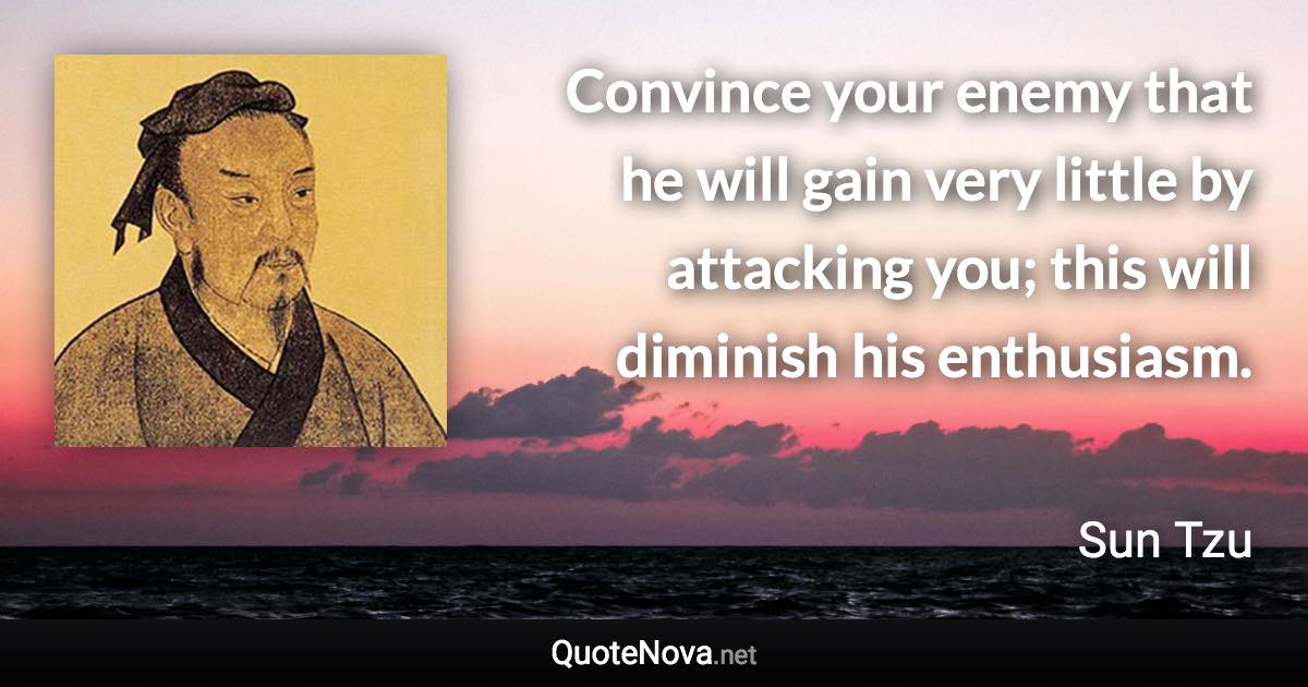 Convince your enemy that he will gain very little by attacking you; this will diminish his enthusiasm. - Sun Tzu quote